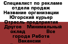 Специалист по рекламе отдела продаж › Название организации ­ Югорский курьер › Отрасль предприятия ­ Другое › Минимальный оклад ­ 12 000 - Все города Работа » Вакансии   . Воронежская обл.,Воронеж г.